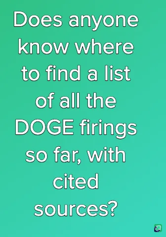 A solid teal background displays white text asking if anyone knows where to find a list of all the DOGE firings so far, with…