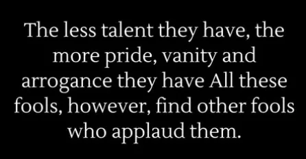 A black background with white serif text that reads: 'The less talent they have, the more pride, vanity and arrogance they…