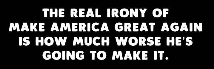 A black background with bold white text that reads: 'THE REAL IRONY OF MAKE AMERICA GREAT AGAIN IS HOW MUCH WORSE HE'S GOING…