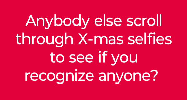 A solid red background with white text that reads 'Anybody else scroll through X-mas selfies to see if you recognize…