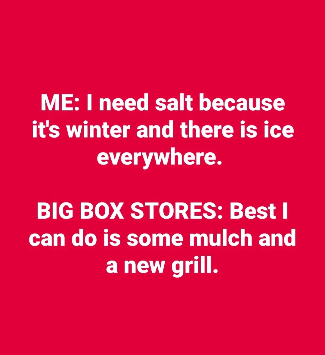 A solid red background with white text in two blocks. The top block reads 'ME: I need salt because it's winter and there is…
