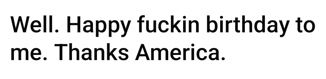 The image is a plain white background with bold black text that reads 'Well. Happy fuckin birthday to me. Thanks America.'…