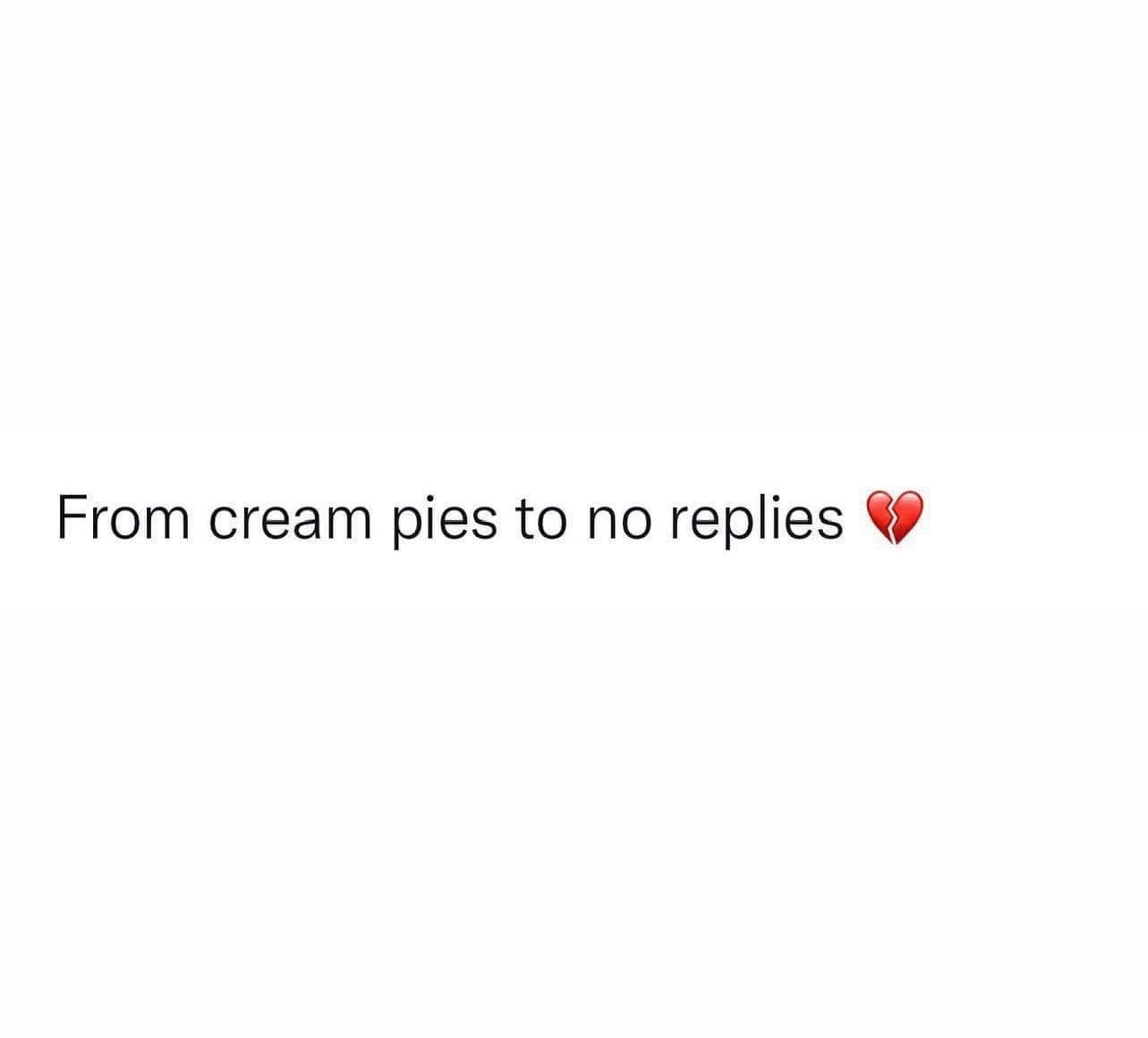 A plain white background with black text reading 'From cream pies to no replies' followed by a broken heart emoji. The image…
