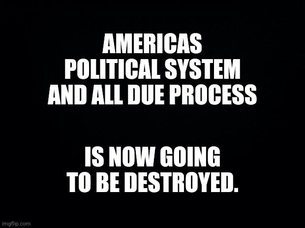 A black background with bold white text stating 'AMERICAS POLITICAL SYSTEM AND ALL DUE PROCESS IS NOW GOING TO BE…