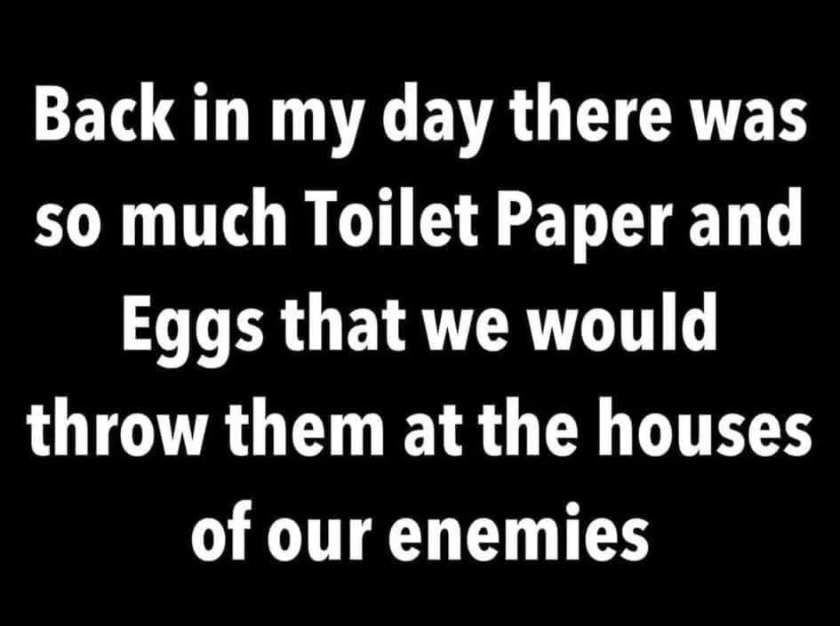 A black background with large white text that reads: 'Back in my day there was so much Toilet Paper and Eggs that we would…