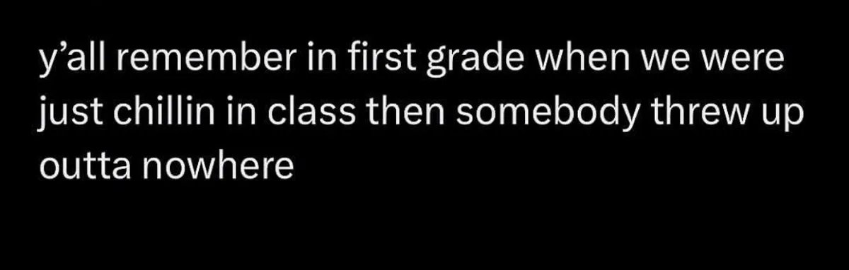 A black background with white text that reads: 'y’all remember in first grade when we were just chillin in class then…