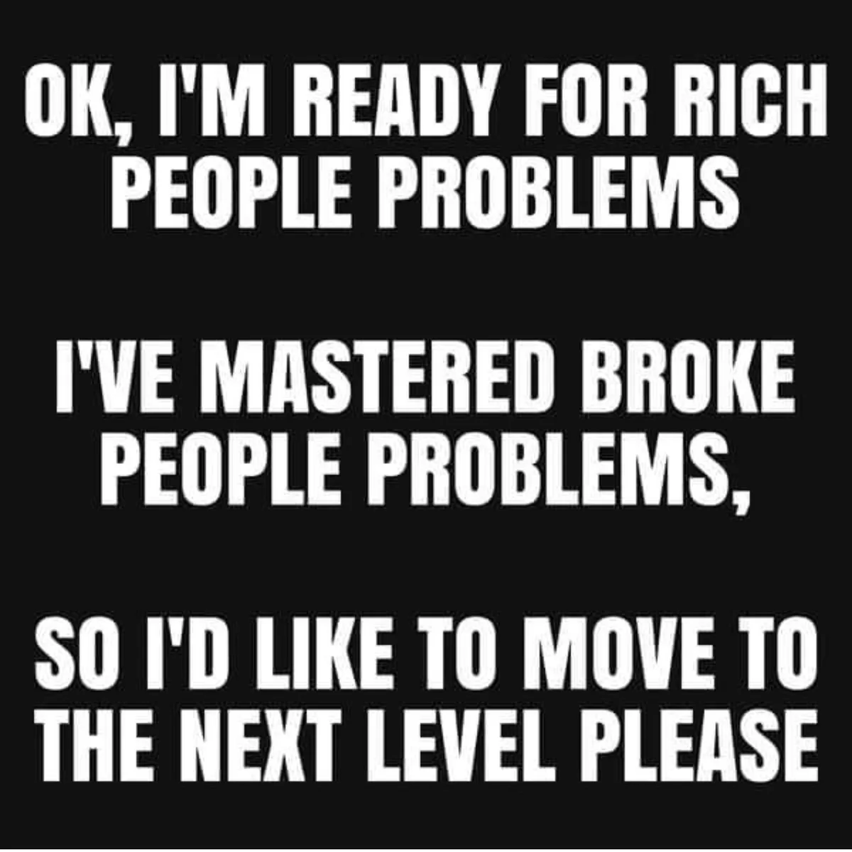 A black background with bold white text in three lines. The text reads: 'OK, I'M READY FOR RICH PEOPLE PROBLEMS', 'I'VE…