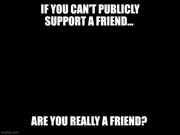 A black background with bold white text at the top reading 'IF YOU CAN'T PUBLICLY SUPPORT A FRIEND...' and at the bottom…