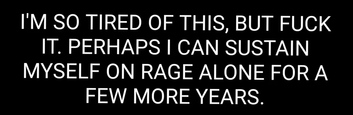 The image features bold white text on a solid black background. The text reads: 'I'M SO TIRED OF THIS, BUT FUCK IT. PERHAPS…