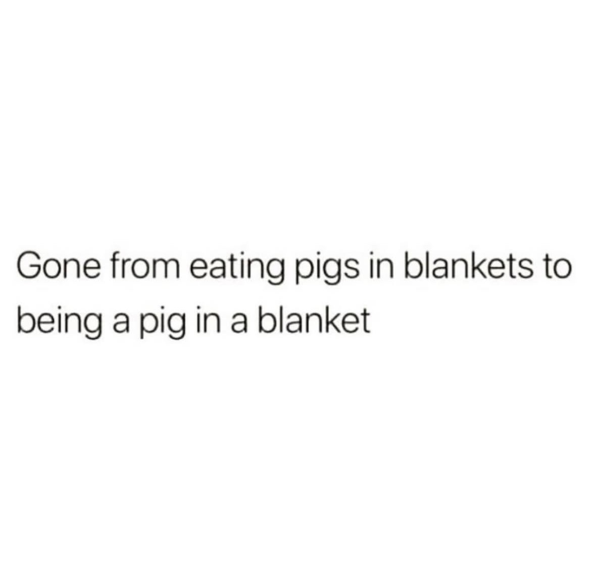The image is a plain white background with black text that reads 'Gone from eating pigs in blankets to being a pig in a…
