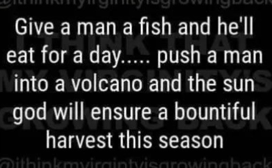 A black background with white text that reads: 'Give a man a fish and he'll eat for a day..... push a man into a volcano and…