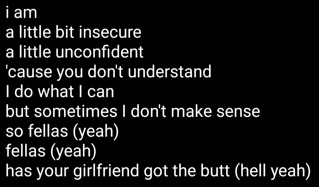 A black background with white text displaying lyrics that humorously contrast self-deprecating insecurity with a sudden…