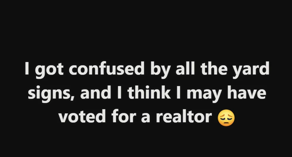 The image is a solid black background with white text that reads 'I got confused by all the yard signs, and I think I may…
