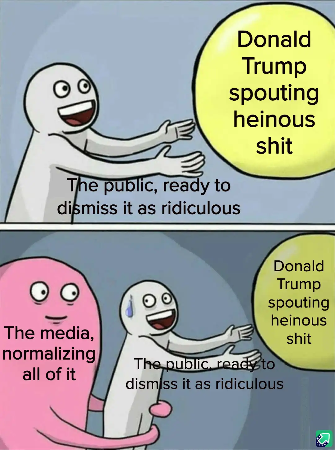Two-panel meme featuring a white stick figure presenting a yellow speech bubble labeled 'Donald Trump spouting heinous shit'…