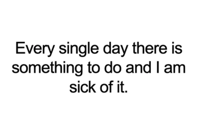 A plain white background with centered black text that reads 'Every single day there is something to do and I am sick of…