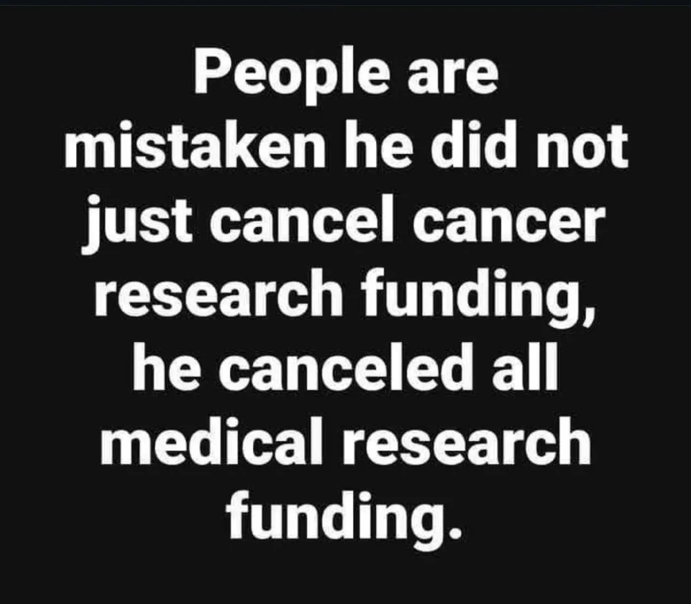 A black background with large white text that reads: 'People are mistaken he did not just cancel cancer research funding, he…