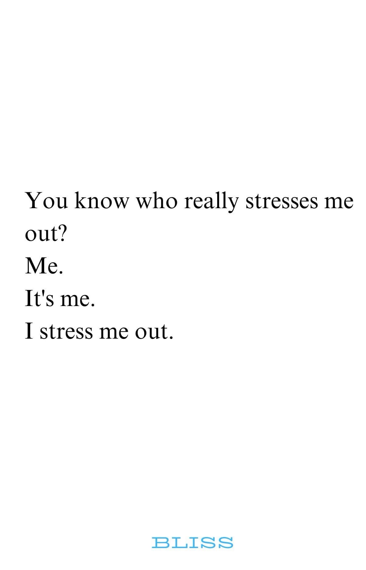 A plain white background with black serif text that reads: 'You know who really stresses me out? Me. It's me. I stress me…