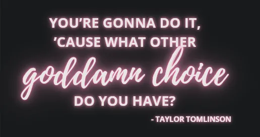 A black background with glowing pink text that reads 'YOU'RE GONNA DO IT, 'CAUSE WHAT OTHER goddamn choice DO YOU HAVE?'…